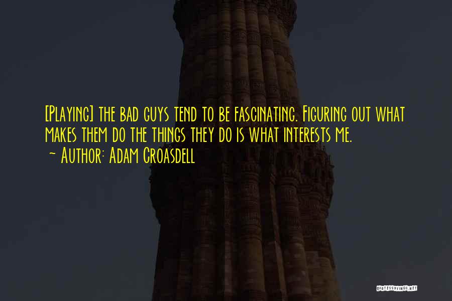 Adam Croasdell Quotes: [playing] The Bad Guys Tend To Be Fascinating. Figuring Out What Makes Them Do The Things They Do Is What