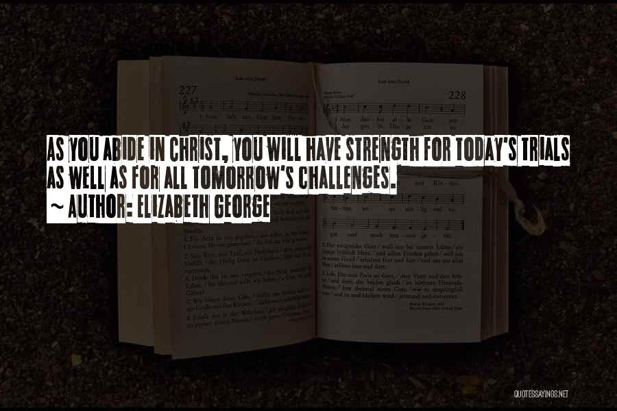 Elizabeth George Quotes: As You Abide In Christ, You Will Have Strength For Today's Trials As Well As For All Tomorrow's Challenges.