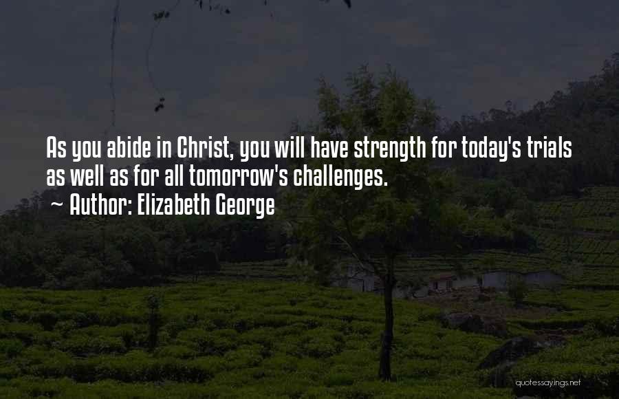 Elizabeth George Quotes: As You Abide In Christ, You Will Have Strength For Today's Trials As Well As For All Tomorrow's Challenges.