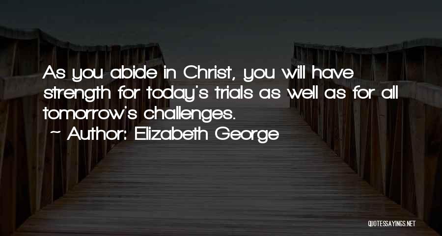 Elizabeth George Quotes: As You Abide In Christ, You Will Have Strength For Today's Trials As Well As For All Tomorrow's Challenges.