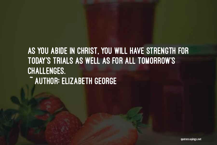 Elizabeth George Quotes: As You Abide In Christ, You Will Have Strength For Today's Trials As Well As For All Tomorrow's Challenges.