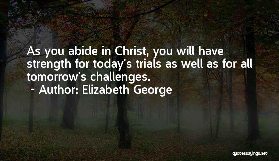 Elizabeth George Quotes: As You Abide In Christ, You Will Have Strength For Today's Trials As Well As For All Tomorrow's Challenges.