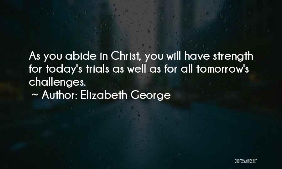 Elizabeth George Quotes: As You Abide In Christ, You Will Have Strength For Today's Trials As Well As For All Tomorrow's Challenges.