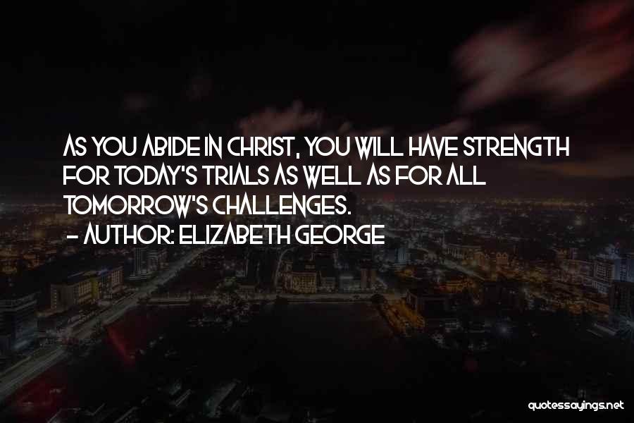 Elizabeth George Quotes: As You Abide In Christ, You Will Have Strength For Today's Trials As Well As For All Tomorrow's Challenges.