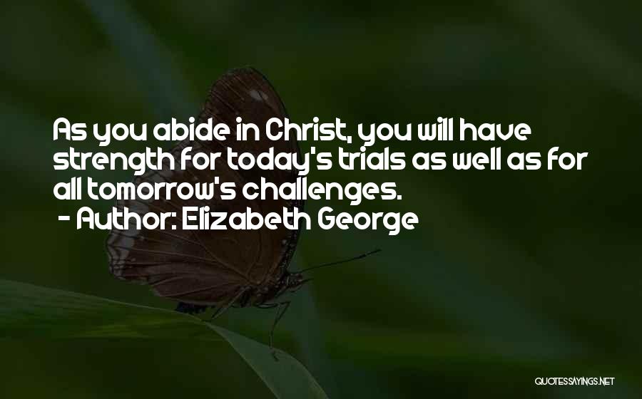 Elizabeth George Quotes: As You Abide In Christ, You Will Have Strength For Today's Trials As Well As For All Tomorrow's Challenges.
