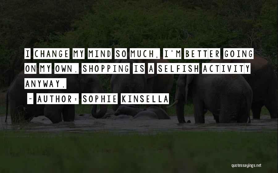 Sophie Kinsella Quotes: I Change My Mind So Much, I'm Better Going On My Own. Shopping Is A Selfish Activity Anyway.