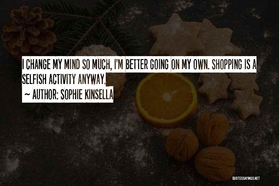 Sophie Kinsella Quotes: I Change My Mind So Much, I'm Better Going On My Own. Shopping Is A Selfish Activity Anyway.