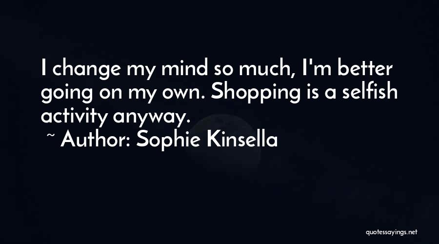 Sophie Kinsella Quotes: I Change My Mind So Much, I'm Better Going On My Own. Shopping Is A Selfish Activity Anyway.