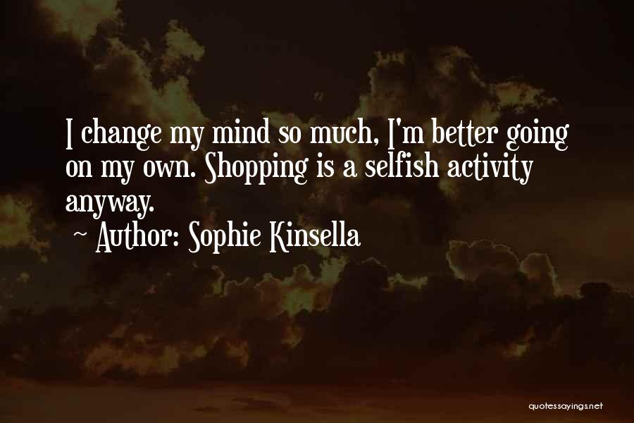 Sophie Kinsella Quotes: I Change My Mind So Much, I'm Better Going On My Own. Shopping Is A Selfish Activity Anyway.