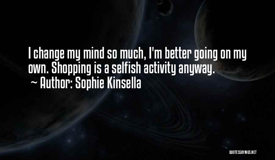 Sophie Kinsella Quotes: I Change My Mind So Much, I'm Better Going On My Own. Shopping Is A Selfish Activity Anyway.