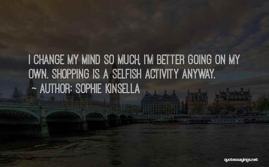 Sophie Kinsella Quotes: I Change My Mind So Much, I'm Better Going On My Own. Shopping Is A Selfish Activity Anyway.