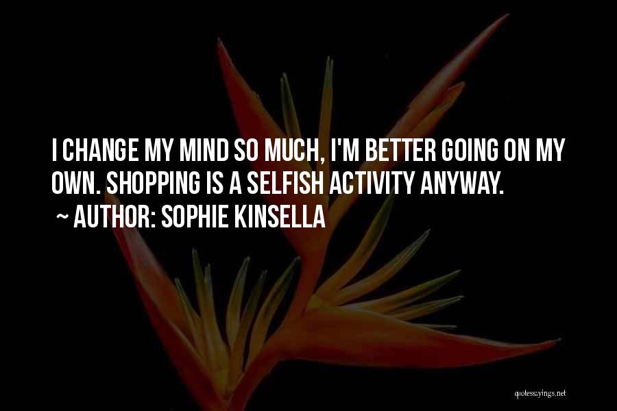 Sophie Kinsella Quotes: I Change My Mind So Much, I'm Better Going On My Own. Shopping Is A Selfish Activity Anyway.