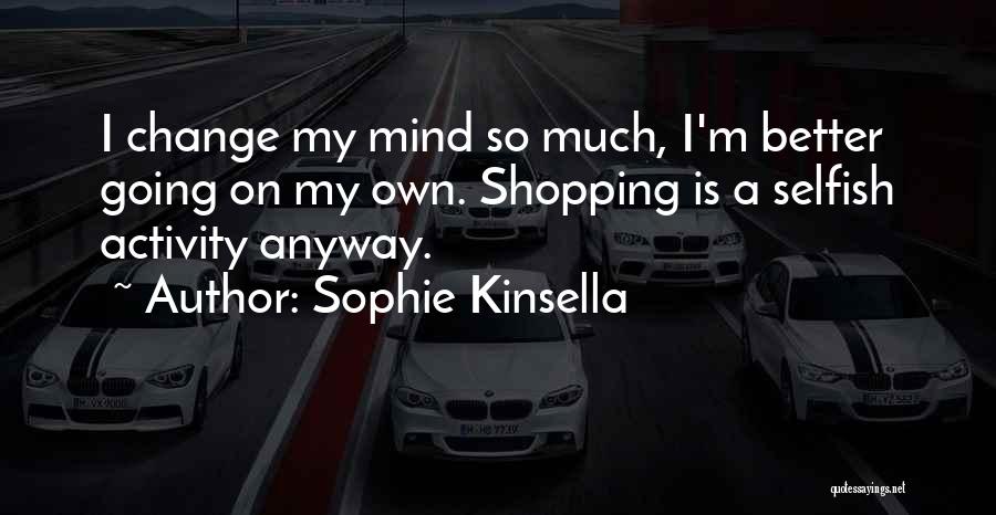 Sophie Kinsella Quotes: I Change My Mind So Much, I'm Better Going On My Own. Shopping Is A Selfish Activity Anyway.