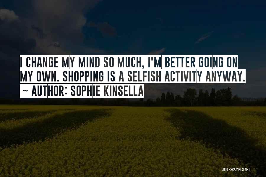 Sophie Kinsella Quotes: I Change My Mind So Much, I'm Better Going On My Own. Shopping Is A Selfish Activity Anyway.