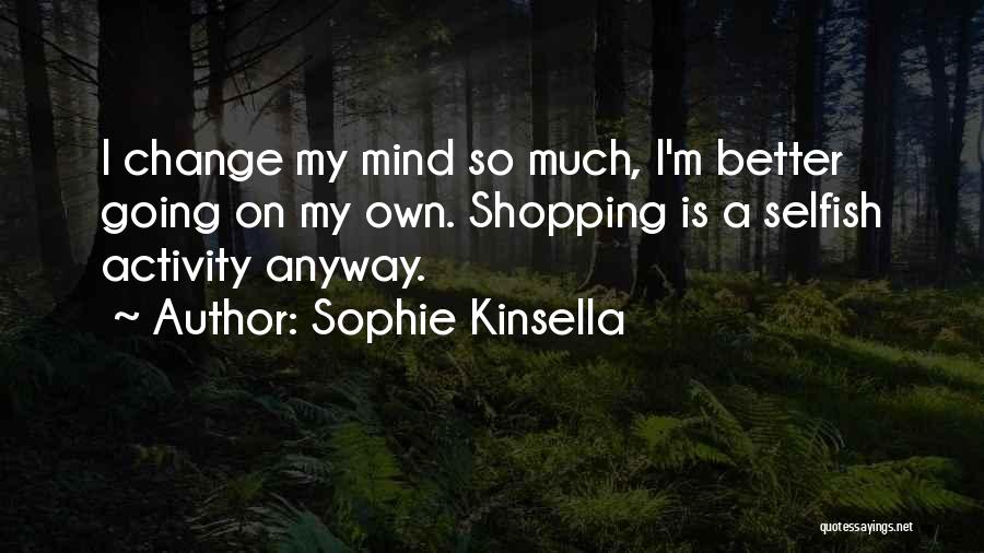 Sophie Kinsella Quotes: I Change My Mind So Much, I'm Better Going On My Own. Shopping Is A Selfish Activity Anyway.