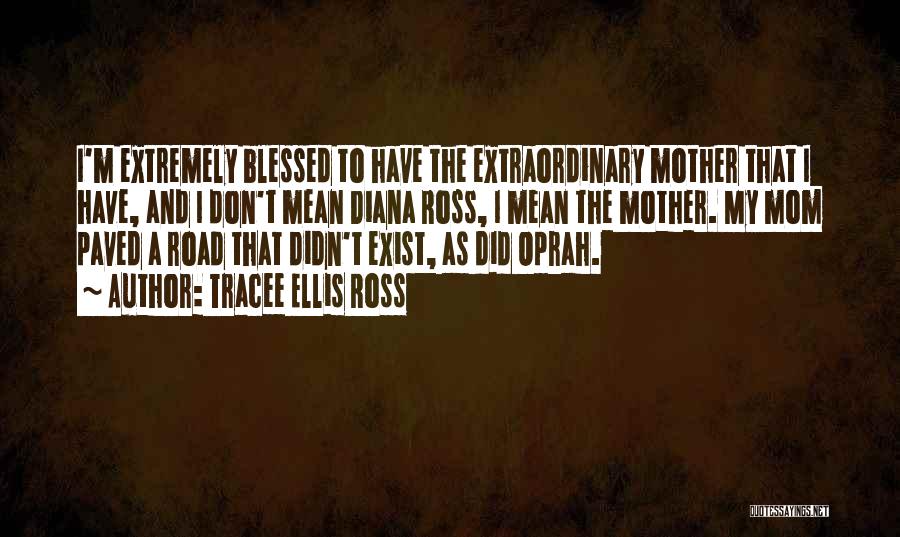 Tracee Ellis Ross Quotes: I'm Extremely Blessed To Have The Extraordinary Mother That I Have, And I Don't Mean Diana Ross, I Mean The
