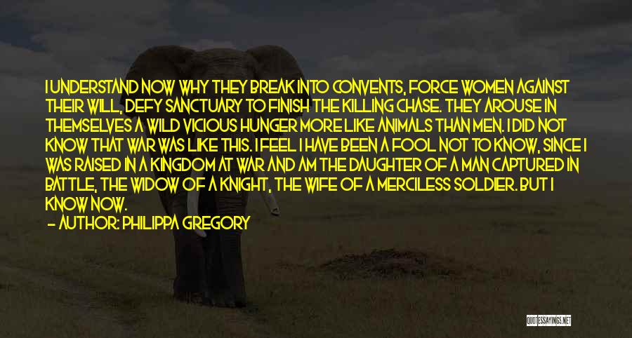 Philippa Gregory Quotes: I Understand Now Why They Break Into Convents, Force Women Against Their Will, Defy Sanctuary To Finish The Killing Chase.