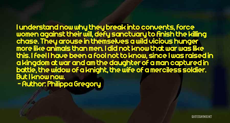 Philippa Gregory Quotes: I Understand Now Why They Break Into Convents, Force Women Against Their Will, Defy Sanctuary To Finish The Killing Chase.