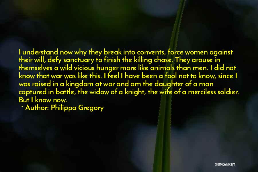 Philippa Gregory Quotes: I Understand Now Why They Break Into Convents, Force Women Against Their Will, Defy Sanctuary To Finish The Killing Chase.