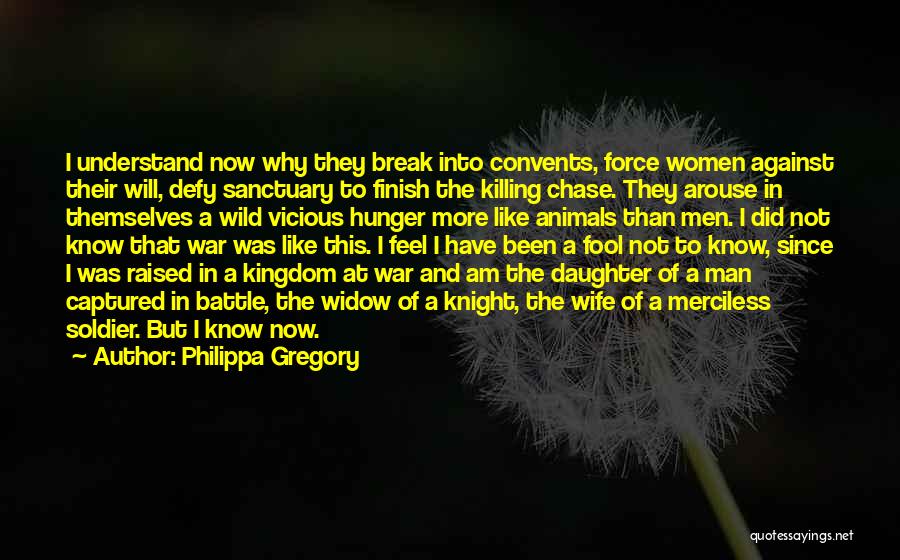 Philippa Gregory Quotes: I Understand Now Why They Break Into Convents, Force Women Against Their Will, Defy Sanctuary To Finish The Killing Chase.