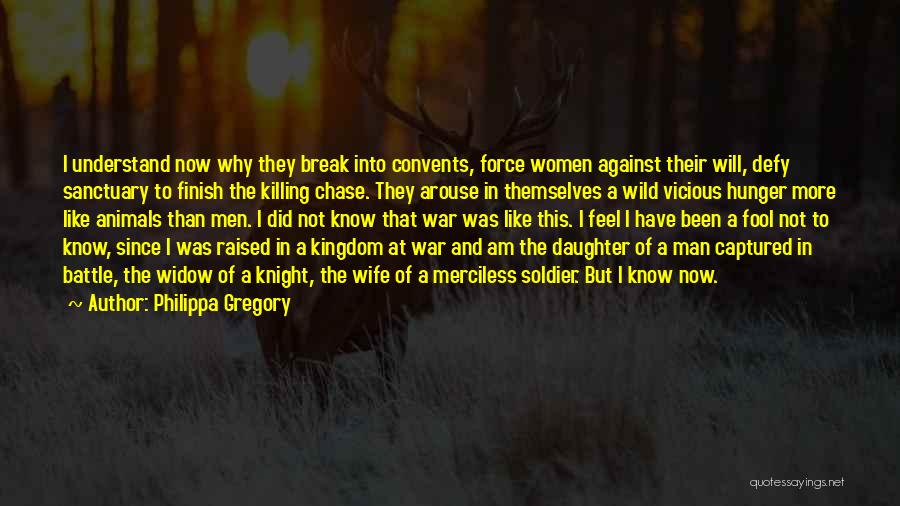Philippa Gregory Quotes: I Understand Now Why They Break Into Convents, Force Women Against Their Will, Defy Sanctuary To Finish The Killing Chase.