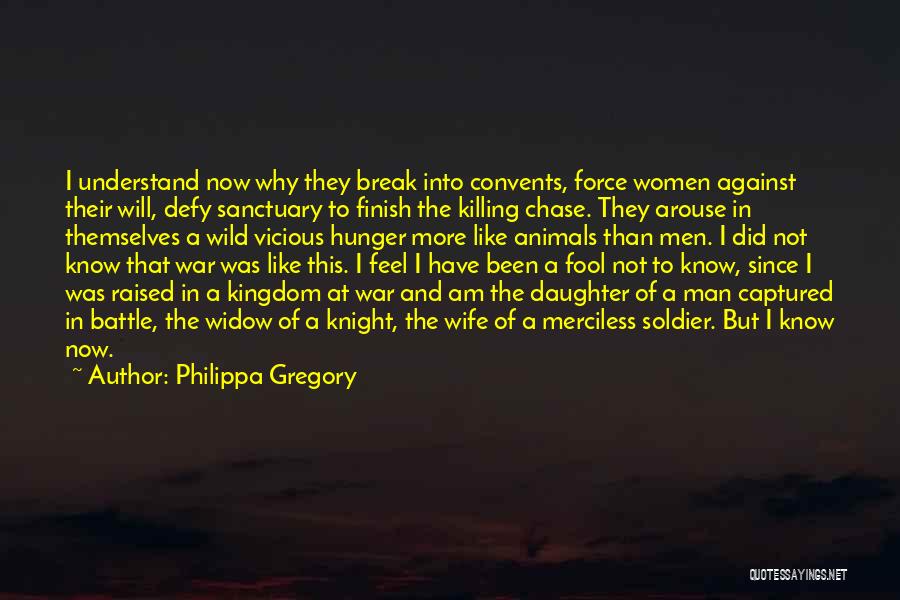 Philippa Gregory Quotes: I Understand Now Why They Break Into Convents, Force Women Against Their Will, Defy Sanctuary To Finish The Killing Chase.