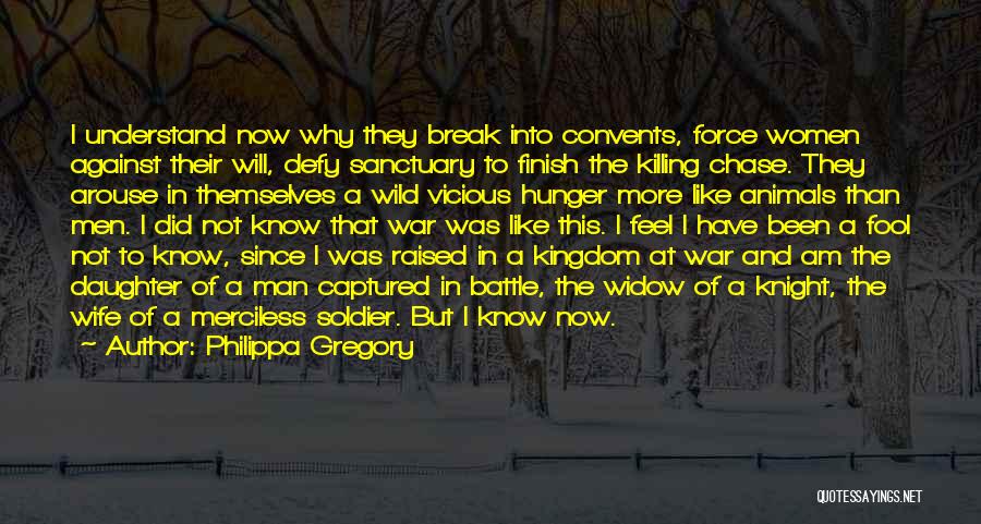 Philippa Gregory Quotes: I Understand Now Why They Break Into Convents, Force Women Against Their Will, Defy Sanctuary To Finish The Killing Chase.