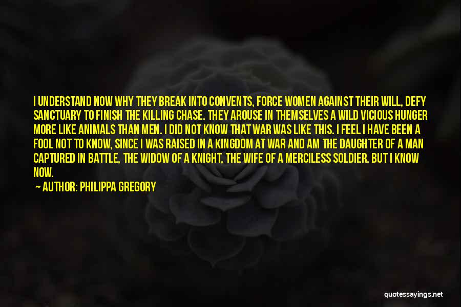 Philippa Gregory Quotes: I Understand Now Why They Break Into Convents, Force Women Against Their Will, Defy Sanctuary To Finish The Killing Chase.