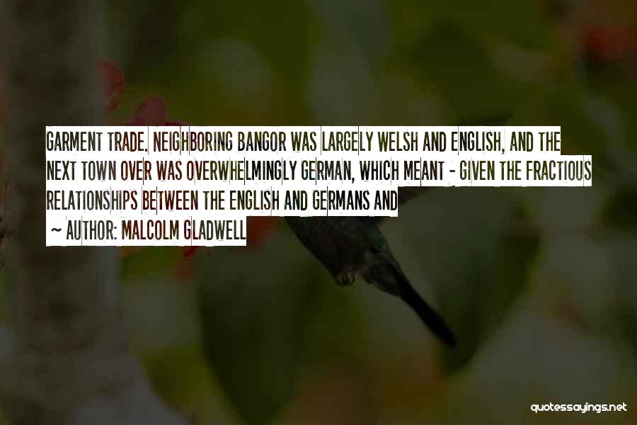 Malcolm Gladwell Quotes: Garment Trade. Neighboring Bangor Was Largely Welsh And English, And The Next Town Over Was Overwhelmingly German, Which Meant -