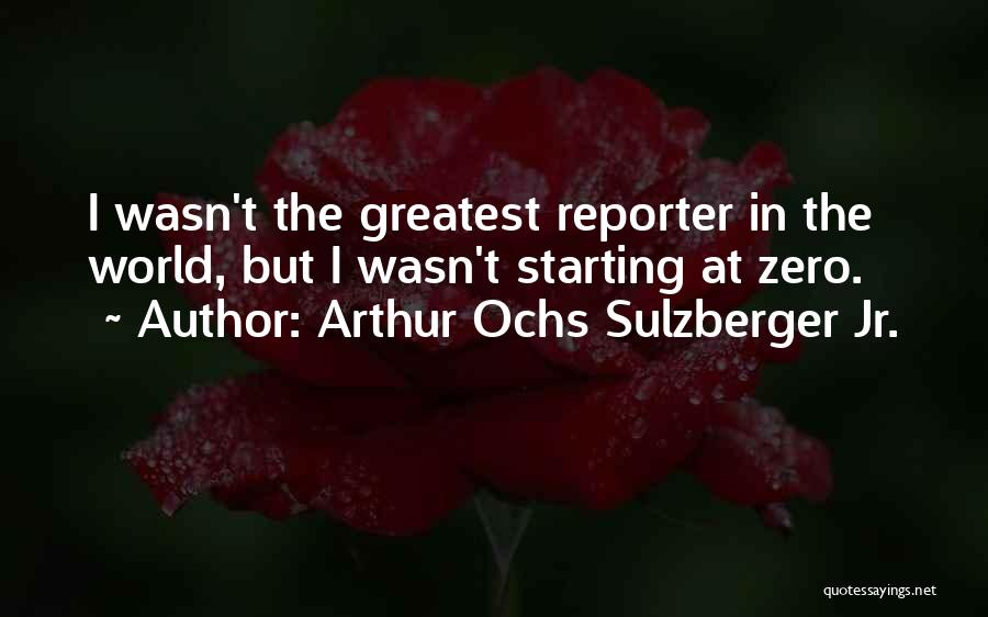 Arthur Ochs Sulzberger Jr. Quotes: I Wasn't The Greatest Reporter In The World, But I Wasn't Starting At Zero.