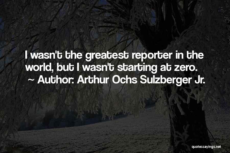Arthur Ochs Sulzberger Jr. Quotes: I Wasn't The Greatest Reporter In The World, But I Wasn't Starting At Zero.
