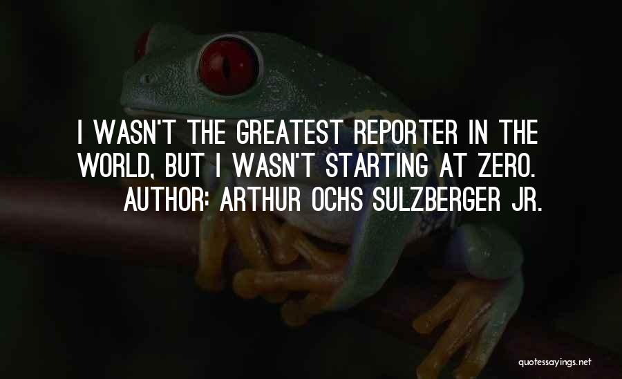Arthur Ochs Sulzberger Jr. Quotes: I Wasn't The Greatest Reporter In The World, But I Wasn't Starting At Zero.