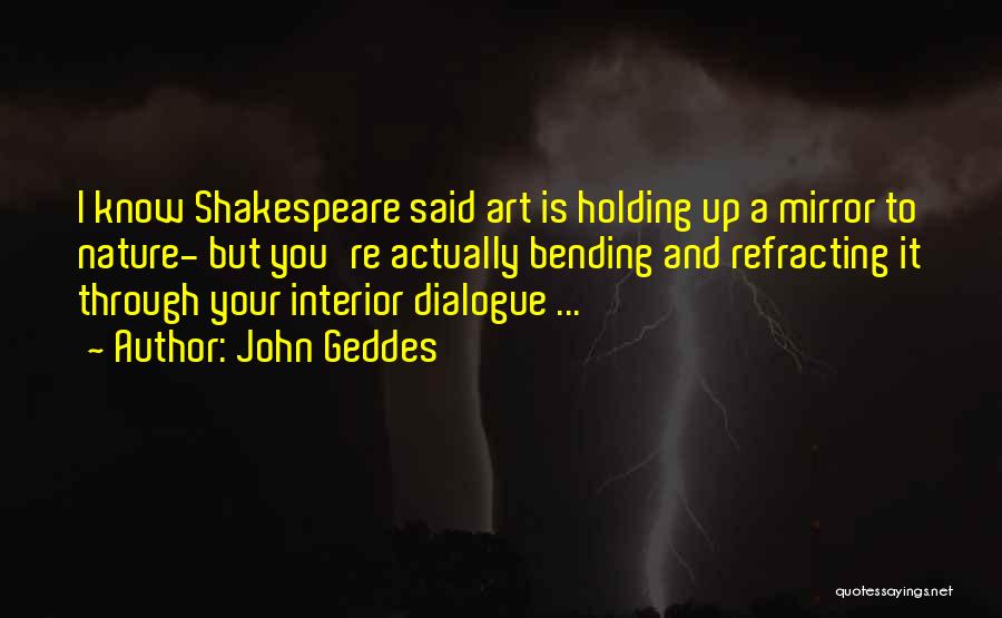 John Geddes Quotes: I Know Shakespeare Said Art Is Holding Up A Mirror To Nature- But You're Actually Bending And Refracting It Through