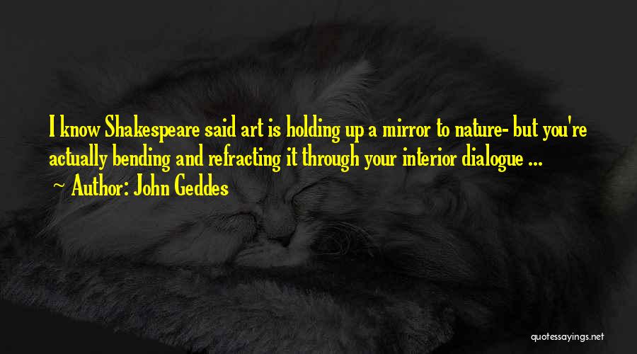 John Geddes Quotes: I Know Shakespeare Said Art Is Holding Up A Mirror To Nature- But You're Actually Bending And Refracting It Through