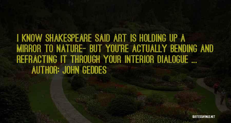 John Geddes Quotes: I Know Shakespeare Said Art Is Holding Up A Mirror To Nature- But You're Actually Bending And Refracting It Through