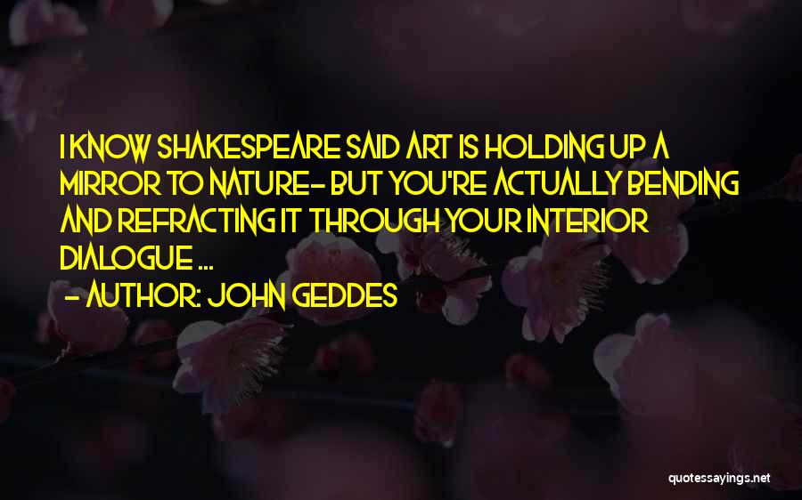 John Geddes Quotes: I Know Shakespeare Said Art Is Holding Up A Mirror To Nature- But You're Actually Bending And Refracting It Through