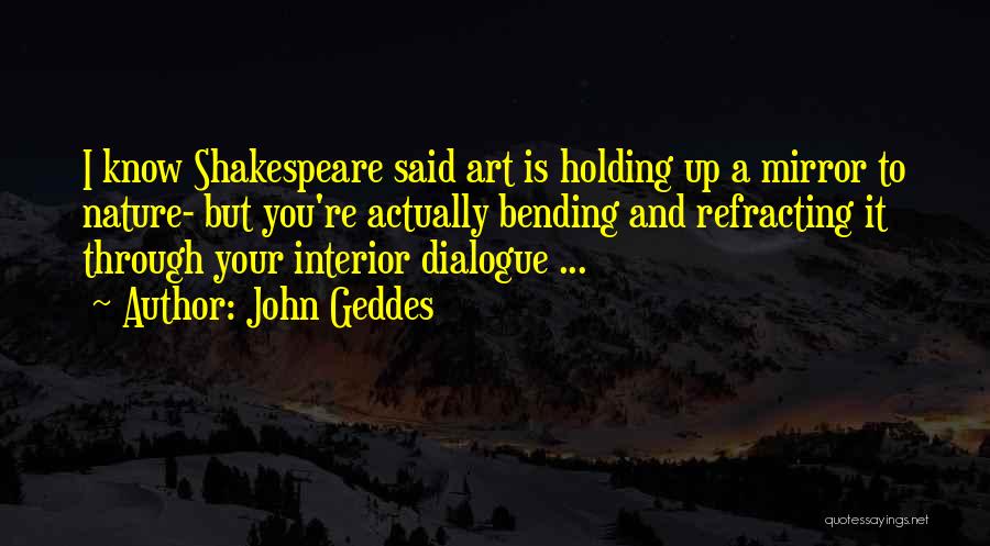 John Geddes Quotes: I Know Shakespeare Said Art Is Holding Up A Mirror To Nature- But You're Actually Bending And Refracting It Through