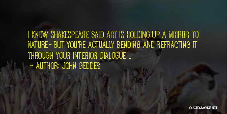 John Geddes Quotes: I Know Shakespeare Said Art Is Holding Up A Mirror To Nature- But You're Actually Bending And Refracting It Through