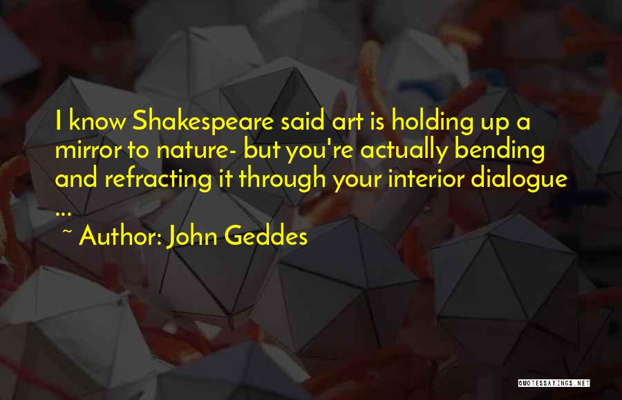John Geddes Quotes: I Know Shakespeare Said Art Is Holding Up A Mirror To Nature- But You're Actually Bending And Refracting It Through