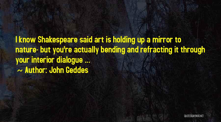 John Geddes Quotes: I Know Shakespeare Said Art Is Holding Up A Mirror To Nature- But You're Actually Bending And Refracting It Through