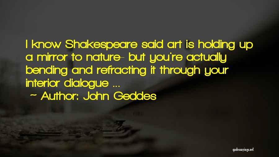 John Geddes Quotes: I Know Shakespeare Said Art Is Holding Up A Mirror To Nature- But You're Actually Bending And Refracting It Through