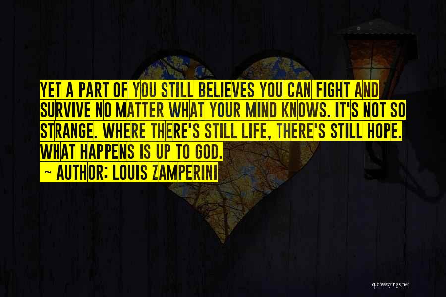 Louis Zamperini Quotes: Yet A Part Of You Still Believes You Can Fight And Survive No Matter What Your Mind Knows. It's Not
