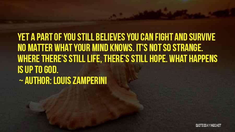 Louis Zamperini Quotes: Yet A Part Of You Still Believes You Can Fight And Survive No Matter What Your Mind Knows. It's Not