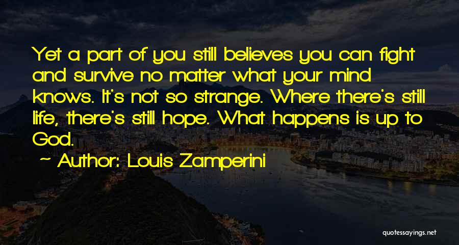 Louis Zamperini Quotes: Yet A Part Of You Still Believes You Can Fight And Survive No Matter What Your Mind Knows. It's Not