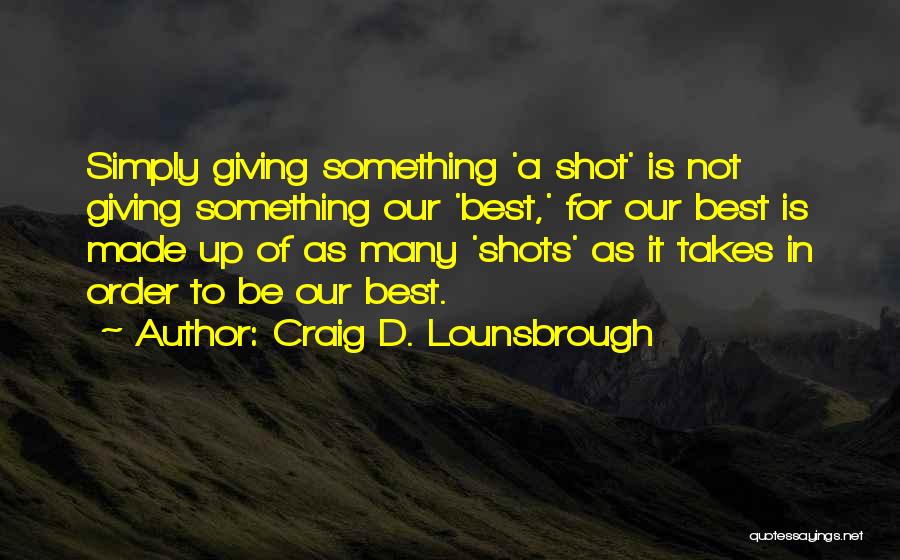 Craig D. Lounsbrough Quotes: Simply Giving Something 'a Shot' Is Not Giving Something Our 'best,' For Our Best Is Made Up Of As Many