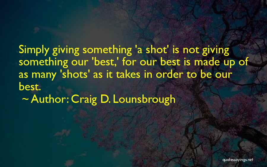 Craig D. Lounsbrough Quotes: Simply Giving Something 'a Shot' Is Not Giving Something Our 'best,' For Our Best Is Made Up Of As Many