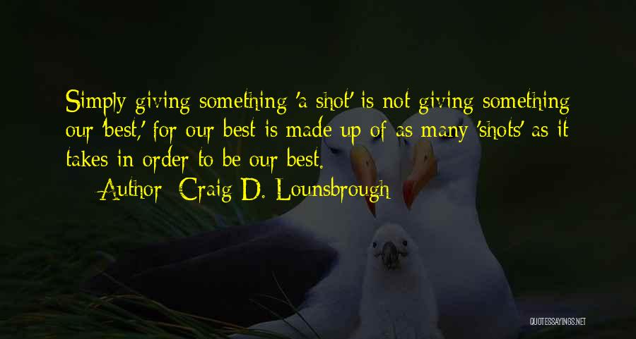 Craig D. Lounsbrough Quotes: Simply Giving Something 'a Shot' Is Not Giving Something Our 'best,' For Our Best Is Made Up Of As Many