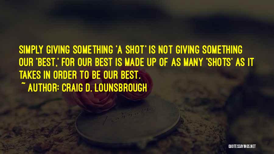 Craig D. Lounsbrough Quotes: Simply Giving Something 'a Shot' Is Not Giving Something Our 'best,' For Our Best Is Made Up Of As Many