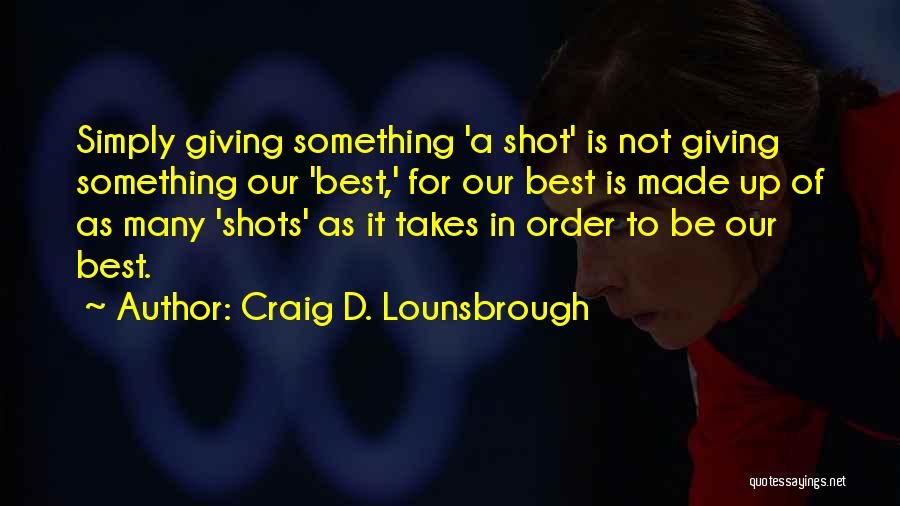 Craig D. Lounsbrough Quotes: Simply Giving Something 'a Shot' Is Not Giving Something Our 'best,' For Our Best Is Made Up Of As Many