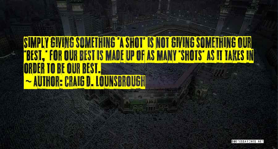 Craig D. Lounsbrough Quotes: Simply Giving Something 'a Shot' Is Not Giving Something Our 'best,' For Our Best Is Made Up Of As Many